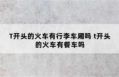 T开头的火车有行李车厢吗 t开头的火车有餐车吗